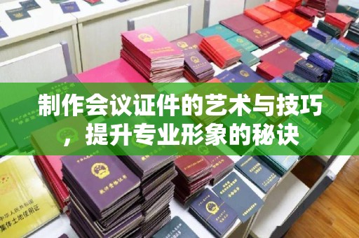 南昌制作会议证件的艺术与技巧，提升专业形象的秘诀