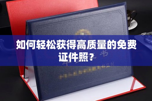南昌如何轻松获得高质量的免费证件照？